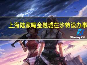 上海陆家嘴金融城在沙特设办事处