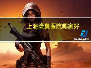 上海隆鼻医院哪家好，上海哪里做鼻子最好