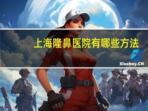 上海隆鼻医院有哪些方法(上海隆鼻医院哪个好)