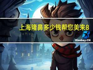 上海隆鼻多少钱帮您美来8(上海隆鼻医院哪个好)