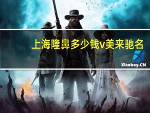 上海隆鼻多少钱v美来驰名(假体隆鼻安全吗大概需要多少费用)