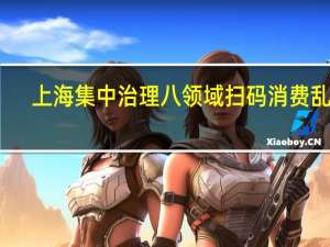 上海集中治理八领域扫码消费乱象