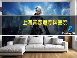 上海青春痘专科医院(青岛治痤疮哪个医院好)