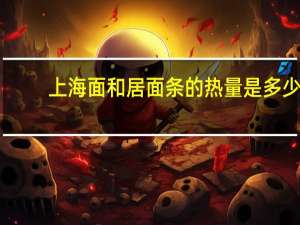 上海面和居 面条的热量是多少