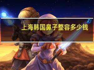 上海韩国鼻子整容多少钱(韩式开眼角费用大致需要多少钱)