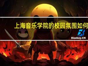 上海音乐学院的校园氛围如何