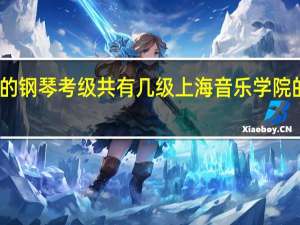 上海音乐学院的钢琴考级共有几级 上海音乐学院的钢琴考级报名条件