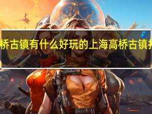 上海高桥古镇有什么好玩的上海高桥古镇打卡地点汇总