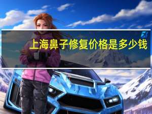 上海鼻子修复价格是多少钱(上海哪里做鼻子最好)