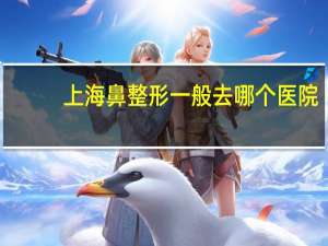 上海鼻整形一般去哪个医院，上海耳科医院有哪些