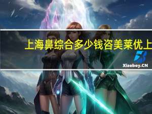 上海鼻综合多少钱咨美莱优 上海做鼻子哪里最好