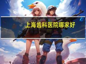 上海齿科医院哪家好(口腔医学院校上海排名)