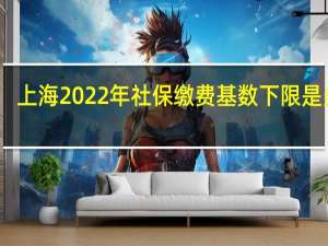 上海2022年社保缴费基数下限是多少，上海社保最低一个月交多少钱