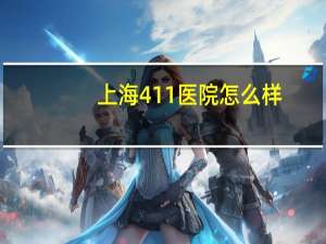 上海411医院怎么样(上海四一一医院有疼痛科吗)