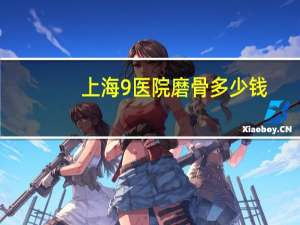 上海9医院磨骨多少钱(上海九院余东磨骨好不好)