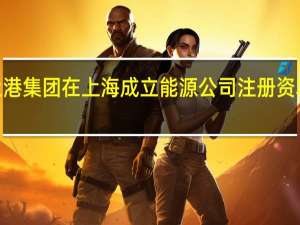 上港集团在上海成立能源公司注册资本1亿元