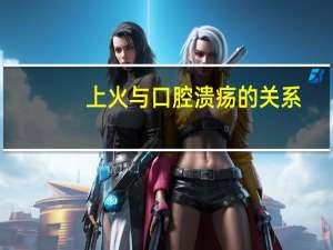 上火与口腔溃疡的关系（口腔溃疡与上火有关系吗）
