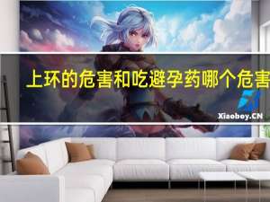 上环的危害和吃避孕药哪个危害大（上环的危害）