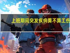 上班期间突发疾病算不算工伤