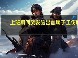 上班期间突发脑出血属于工伤吗