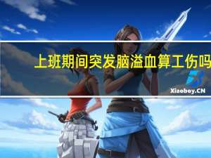 上班期间突发脑溢血算工伤吗