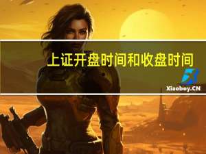 上证开盘时间和收盘时间（开盘时间和收盘时间）