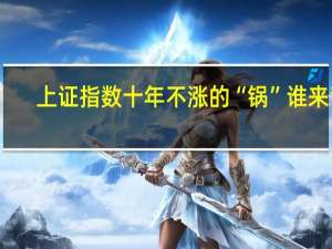 上证指数十年不涨的“锅”谁来背？