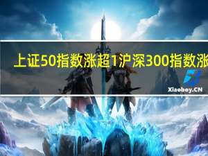 上证50指数涨超1%沪深300指数涨近1%
