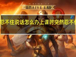 上课忍不住说话怎么办 上课时突然忍不住了怎么办