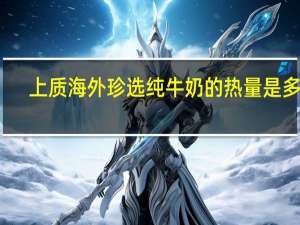 上质 海外珍选纯牛奶的热量是多少
