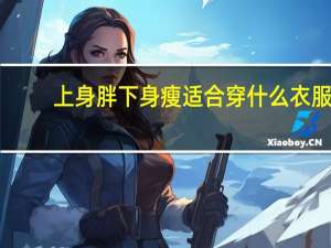 上身胖下身瘦适合穿什么衣服