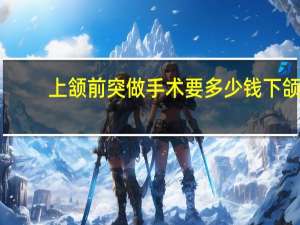 上颔前突做手术要多少钱 下颌骨整形手术大概多少钱