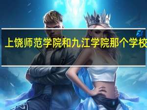 上饶师范学院和九江学院那个学校较强。什么专业好
