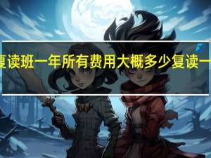 上高考复读班一年所有费用大概多少 复读一年高三的费用