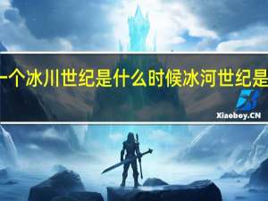下一个冰川世纪是什么时候 冰河世纪是什么时候