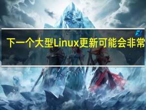 下一个大型Linux更新可能会非常特别