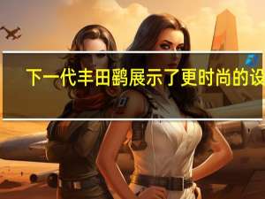 下一代丰田鹞展示了更时尚的设计