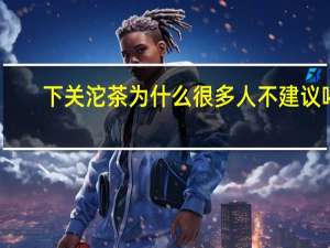 下关沱茶为什么很多人不建议喝