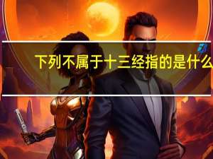 下列不属于十三经指的是什么（下列不属于 ldquo 十三经 rdquo 的是( )）