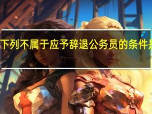 下列不属于应予辞退公务员的条件是什么