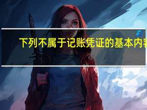 下列不属于记账凭证的基本内容（下列不属于记账凭证账务处理程序的特点的是）