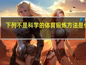 下列不是科学的体育锻炼方法是什么（下列不是科学的体育锻炼方法）