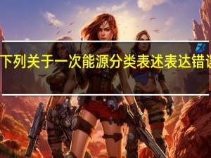 下列关于一次能源分类表述表达错误的是（下列关于一次能源分类表达错误的是____）