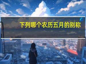 下列哪个农历五月的别称（农历五月的别称）