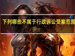 下列哪些不属于行政诉讼受案范围的是