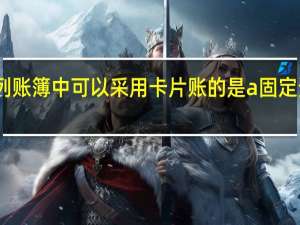 下列账簿中可以采用卡片账的是a固定资产总账（下列账簿中可以采用卡片账的是( )）
