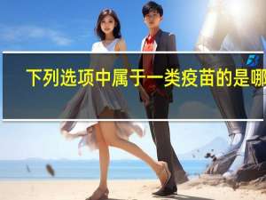 下列选项中属于一类疫苗的是哪些（下列选项中属于一类疫苗的是()）