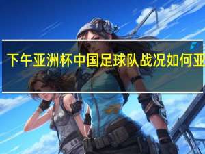 下午亚洲杯中国足球队战况如何 亚洲杯_卡塔尔vs中国