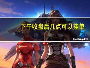 下午收盘后几点可以挂单