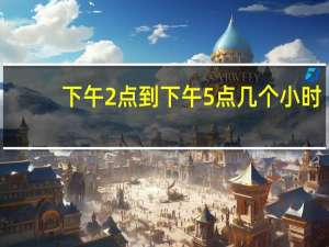 下午2点到下午5点几个小时